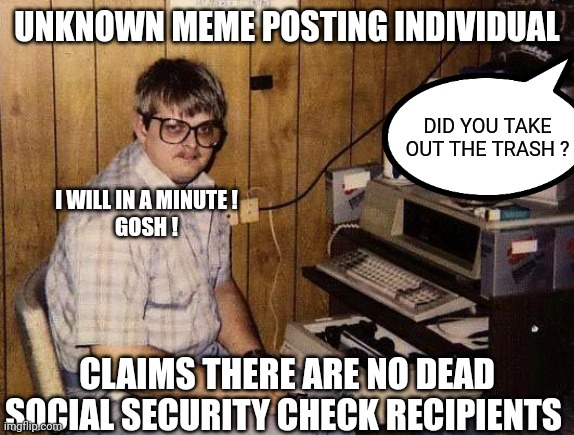 computer nerd | UNKNOWN MEME POSTING INDIVIDUAL CLAIMS THERE ARE NO DEAD SOCIAL SECURITY CHECK RECIPIENTS DID YOU TAKE OUT THE TRASH ? I WILL IN A MINUTE !
 | image tagged in computer nerd | made w/ Imgflip meme maker