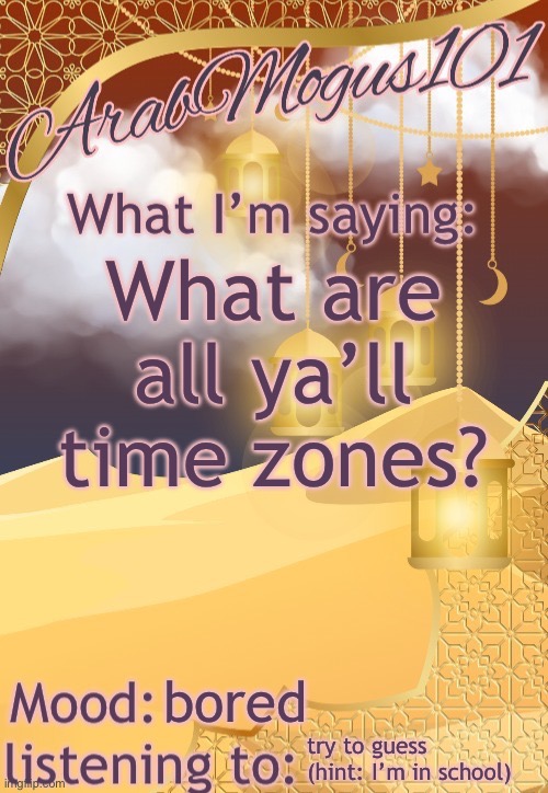 ArabMogus101 temp (thanks disco) | What are all ya’ll time zones? bored; try to guess (hint: I’m in school) | image tagged in arabmongus101 temp made by disco | made w/ Imgflip meme maker