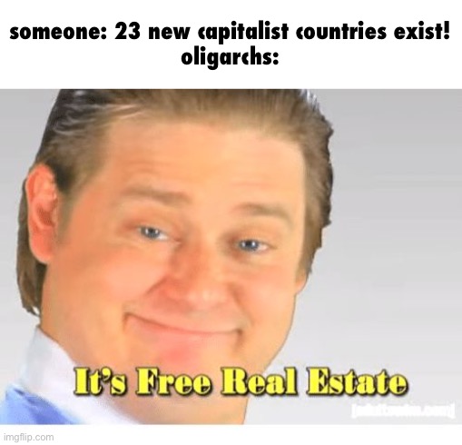 Mostly in post Soviet countries, but to a lesser extent, the rest of Eastern Europe | someone: 23 new capitalist countries exist!
oligarchs: | image tagged in it's free real estate,oligarchs,ussr | made w/ Imgflip meme maker