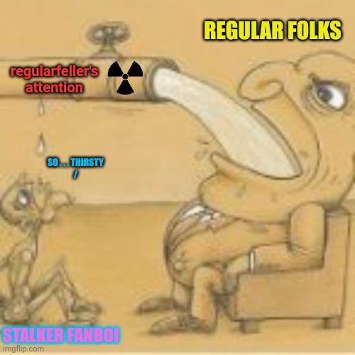 There's someone for everyone, but I ain't the one for you | REGULAR FOLKS; regularfeller's attention; SO . . . THIRSTY
/; STALKER FANBOI | image tagged in stalker,fanboi,attention seeking,mental illness,grooming,flagboi | made w/ Imgflip meme maker