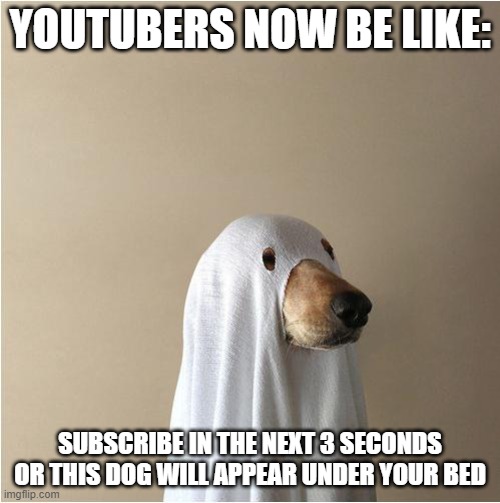 Ghost Doge | YOUTUBERS NOW BE LIKE:; SUBSCRIBE IN THE NEXT 3 SECONDS OR THIS DOG WILL APPEAR UNDER YOUR BED | image tagged in ghost doge | made w/ Imgflip meme maker