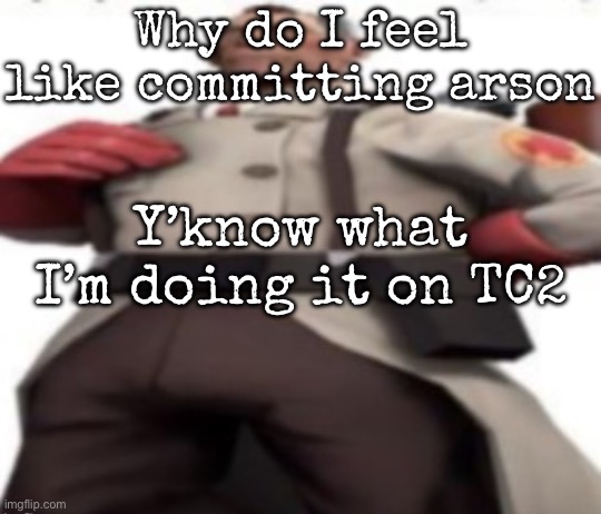 Ze medic | Why do I feel like committing arson; Y’know what I’m doing it on TC2 | image tagged in ze medic,msmg | made w/ Imgflip meme maker