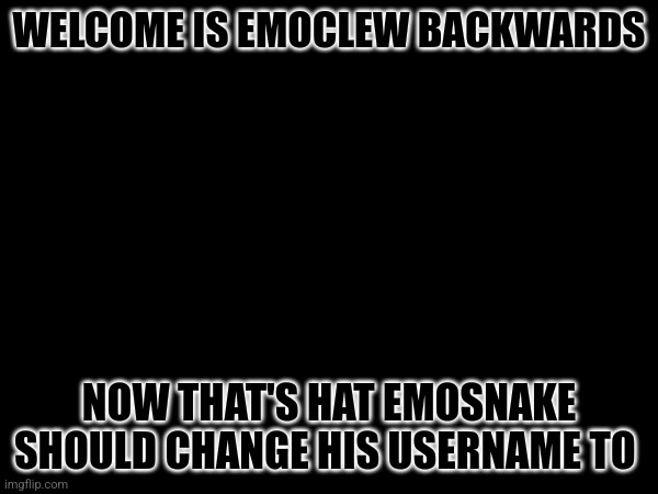 WELCOME IS EMOCLEW BACKWARDS; NOW THAT'S HAT EMOSNAKE SHOULD CHANGE HIS USERNAME TO | made w/ Imgflip meme maker