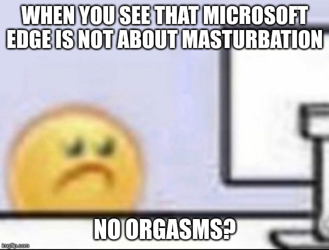 rip | WHEN YOU SEE THAT MICROSOFT EDGE IS NOT ABOUT MASTURBATION; NO ORGASMS? | image tagged in zad,masturbation | made w/ Imgflip meme maker