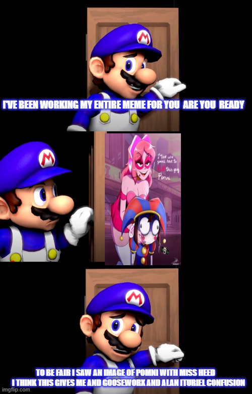 Smg4 door with no text | I'VE BEEN WORKING MY ENTIRE MEME FOR YOU  ARE YOU  READY; TO BE FAIR I SAW AN IMAGE OF POMNI WITH MISS HEED     I THINK THIS GIVES ME AND GOOSEWORX AND ALAN ITURIEL CONFUSION | image tagged in smg4 door with no text | made w/ Imgflip meme maker