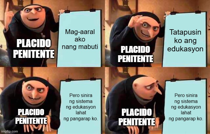 EL FILI MEME | Mag-aaral ako nang mabuti; Tatapusin ko ang edukasyon; PLACIDO
PENITENTE; PLACIDO
PENITENTE; Pero sinira ng sistema ng edukasyon lahat ng pangarap ko. Pero sinira ng sistema ng edukasyon lahat ng pangarap ko. PLACIDO
PENITENTE; PLACIDO
PENITENTE | image tagged in memes,gru's plan | made w/ Imgflip meme maker