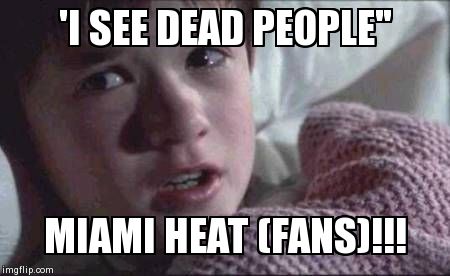 I See Dead People | 'I SEE DEAD PEOPLE" MIAMI HEAT (FANS)!!! | image tagged in memes,i see dead people | made w/ Imgflip meme maker