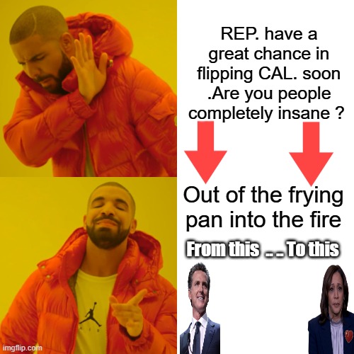 Insanity ..doing same thing over & over expecting different results. | REP. have a great chance in flipping CAL. soon .Are you people completely insane ? Out of the frying pan into the fire; From this  .. .. To this | image tagged in memes,drake hotline bling | made w/ Imgflip meme maker