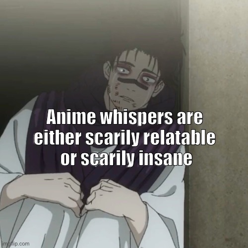 Just like this whisper that I made | Anime whispers are 
either scarily relatable 
or scarily insane | image tagged in anime,jujutsu kaisen,my hero academia,relatable,memes,funny | made w/ Imgflip meme maker