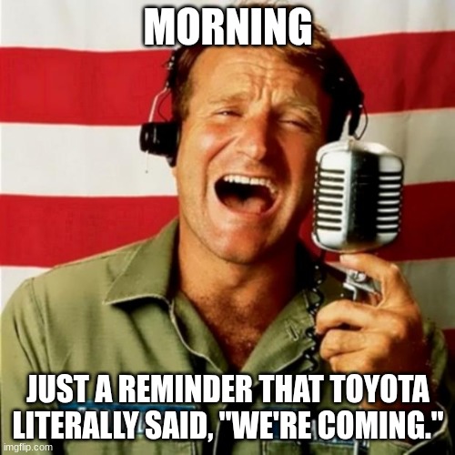 Image Title | MORNING; JUST A REMINDER THAT TOYOTA LITERALLY SAID, "WE'RE COMING." | image tagged in good morning vietnam | made w/ Imgflip meme maker