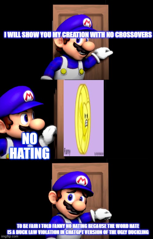 Smg4 door with no text | I WILL SHOW YOU MY CREATION WITH NO CROSSOVERS; NO HATING; TO BE FAIR I TOLD FANNY NO HATING BECAUSE THE WORD HATE IS A DUCK LAW VIOLATION IN CHATGPT VERSION OF THE UGLY DUCKLING | image tagged in smg4 door with no text | made w/ Imgflip meme maker