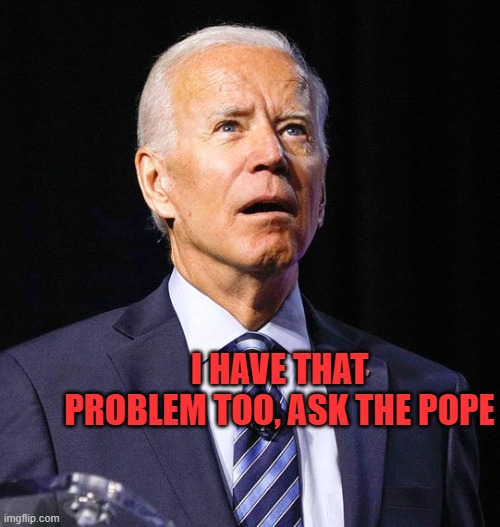 Joe Biden | I HAVE THAT PROBLEM TOO, ASK THE POPE | image tagged in joe biden | made w/ Imgflip meme maker