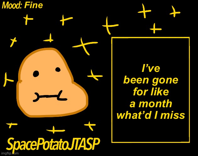 Sticking to this username | Fine; I’ve been gone for like a month what’d I miss | image tagged in spacepotatojtasp template | made w/ Imgflip meme maker