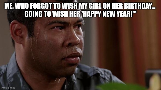 Oh no... | ME, WHO FORGOT TO WISH MY GIRL ON HER BIRTHDAY… 
GOING TO WISH HER 'HAPPY NEW YEAR!'" | image tagged in sweating bullets,funny memes,memes,funny | made w/ Imgflip meme maker