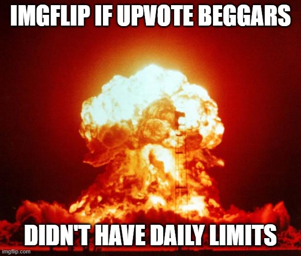 Nuke | IMGFLIP IF UPVOTE BEGGARS DIDN'T HAVE DAILY LIMITS | image tagged in nuke | made w/ Imgflip meme maker