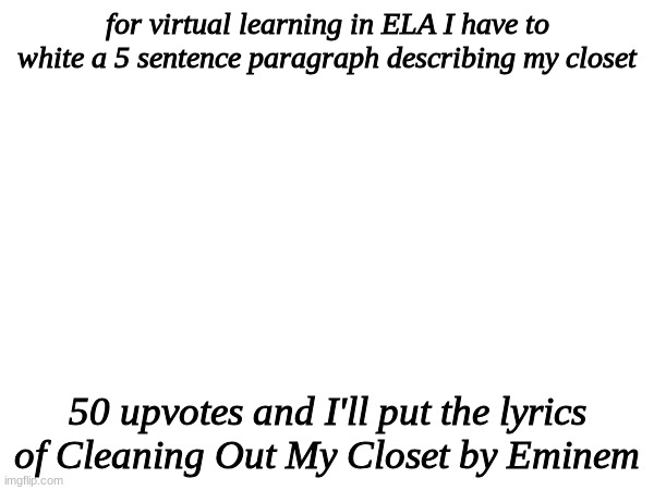 I will do it | for virtual learning in ELA I have to white a 5 sentence paragraph describing my closet; 50 upvotes and I'll put the lyrics of Cleaning Out My Closet by Eminem | made w/ Imgflip meme maker