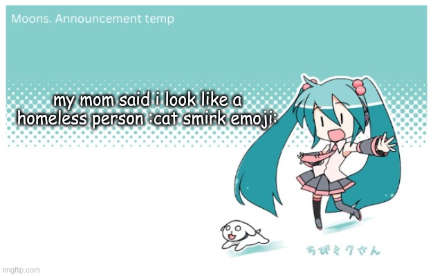 Moons. miku announcement temp | my mom said i look like a homeless person :cat smirk emoji: | image tagged in moons miku announcement temp | made w/ Imgflip meme maker