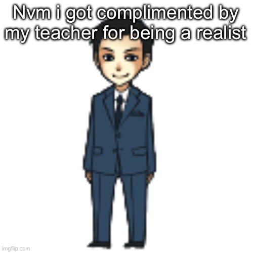 Moriarty but a shimeji | Nvm i got complimented by my teacher for being a realist | image tagged in moriarty but a shimeji | made w/ Imgflip meme maker