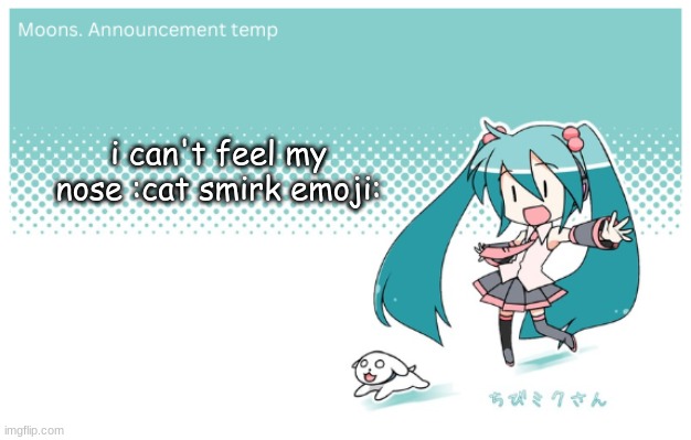 Moons. miku announcement temp | i can't feel my nose :cat smirk emoji: | image tagged in moons miku announcement temp | made w/ Imgflip meme maker