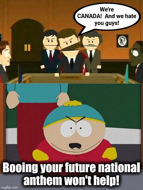 Silly Canadians! | We're
CANADA!  And we hate
you guys! Booing your future national
anthem won't help! | image tagged in canadians south park,eric cartman,memes,national anthem,trump derangement syndrome,51st state | made w/ Imgflip meme maker