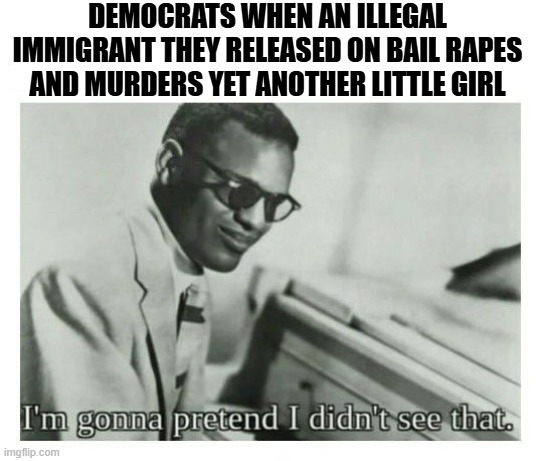 "See no evil..." | DEMOCRATS WHEN AN ILLEGAL IMMIGRANT THEY RELEASED ON BAIL RAPES AND MURDERS YET ANOTHER LITTLE GIRL | image tagged in i'm gonna pretend i didn't see that,political meme,democrats,liberal hypocrisy,fake news | made w/ Imgflip meme maker