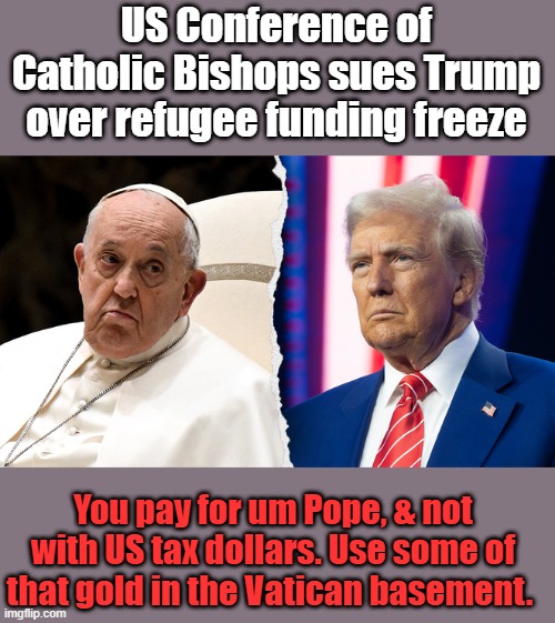 The Free ride church has plenty of GOLD, they can pay. | US Conference of Catholic Bishops sues Trump over refugee funding freeze; You pay for um Pope, & not with US tax dollars. Use some of that gold in the Vatican basement. | made w/ Imgflip meme maker