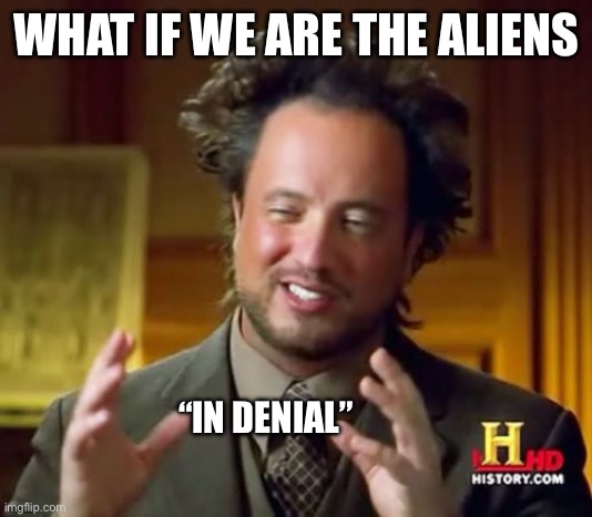 Food for thought | WHAT IF WE ARE THE ALIENS; “IN DENIAL” | image tagged in memes,ancient aliens,what,if,humans | made w/ Imgflip meme maker