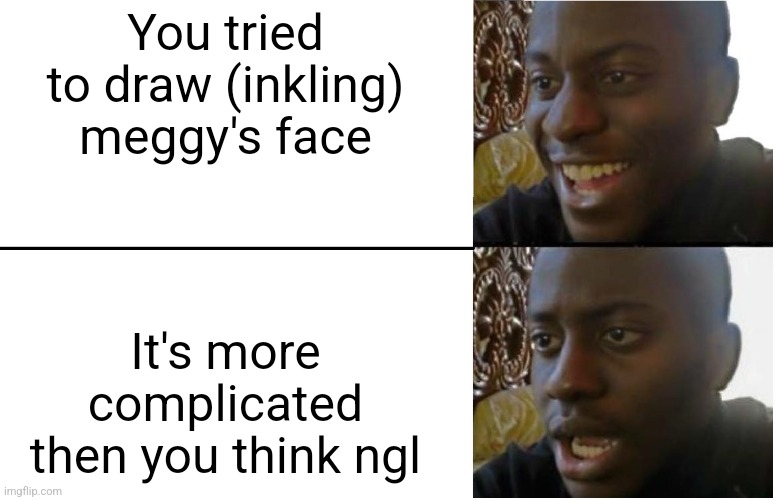 Bruh | You tried to draw (inkling) meggy's face; It's more complicated then you think ngl | image tagged in disappointed black guy,bruh | made w/ Imgflip meme maker