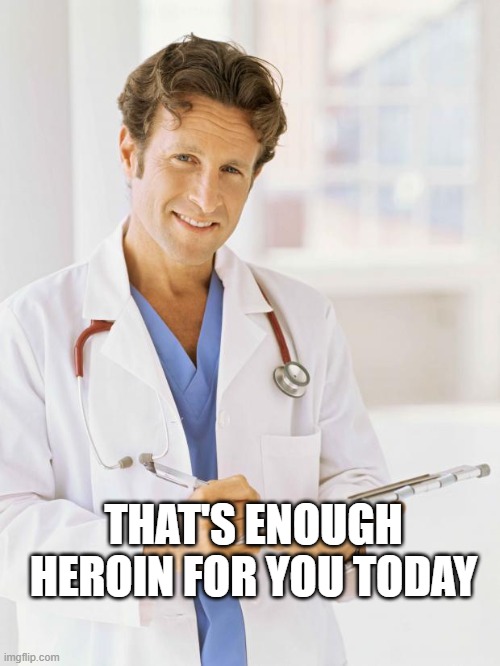 THAT'S ENOUGH HEROIN FOR YOU TODAY | image tagged in doctor | made w/ Imgflip meme maker