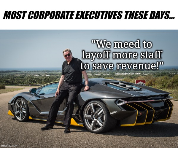 Never work for a corporation....... never! | MOST CORPORATE EXECUTIVES THESE DAYS... "We meed to layoff more staff to save revenue!" | image tagged in boss new lamborghini,corporate greed,real life,working,corporations,modern problems | made w/ Imgflip meme maker