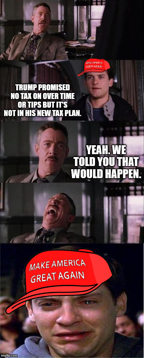 Peter Parker Cry | TRUMP PROMISED NO TAX ON OVER TIME OR TIPS BUT IT'S NOT IN HIS NEW TAX PLAN. YEAH. WE TOLD YOU THAT WOULD HAPPEN. | image tagged in memes,peter parker cry | made w/ Imgflip meme maker