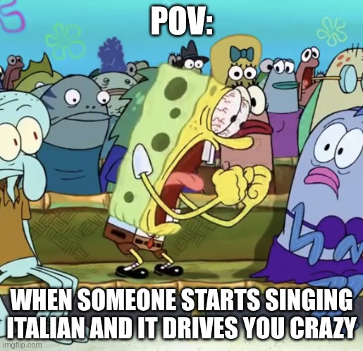 Spongebob Yelling | POV:; WHEN SOMEONE STARTS SINGING ITALIAN AND IT DRIVES YOU CRAZY | image tagged in spongebob yelling | made w/ Imgflip meme maker