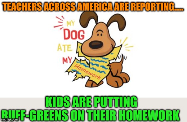 New twist on an old excuse | TEACHERS ACROSS AMERICA ARE REPORTING….. KIDS ARE PUTTING RUFF-GREENS ON THEIR HOMEWORK | image tagged in gifs,teachers,students,homework,funny | made w/ Imgflip meme maker