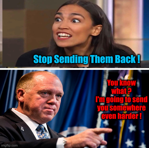 Homan Is Going To Charge These People | Stop Sending Them Back ! You know what ?
I'm going to send you somewhere even harder ! | image tagged in political meme,politics,funny memes,funny,crazy aoc,tom homan | made w/ Imgflip meme maker