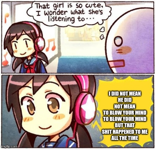 God I miss this movie | I DID NOT MEAN
HE DID NOT MEAN
TO BLOW YOUR MIND
TO BLOW YOUR MIND
BUT THAT SHIT HAPPENED TO ME
ALL THE TIME | image tagged in i wonder what she's listening to | made w/ Imgflip meme maker