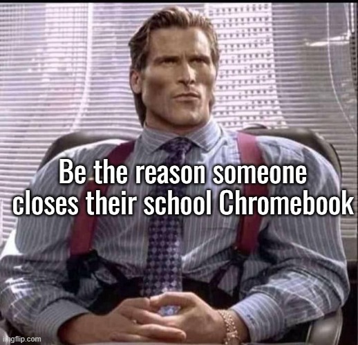 patrick bateman gigachad | Be the reason someone closes their school Chromebook | image tagged in patrick bateman gigachad | made w/ Imgflip meme maker