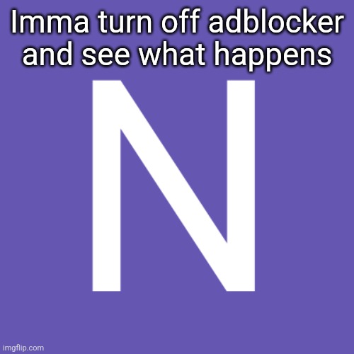 N | Imma turn off adblocker and see what happens | image tagged in n | made w/ Imgflip meme maker