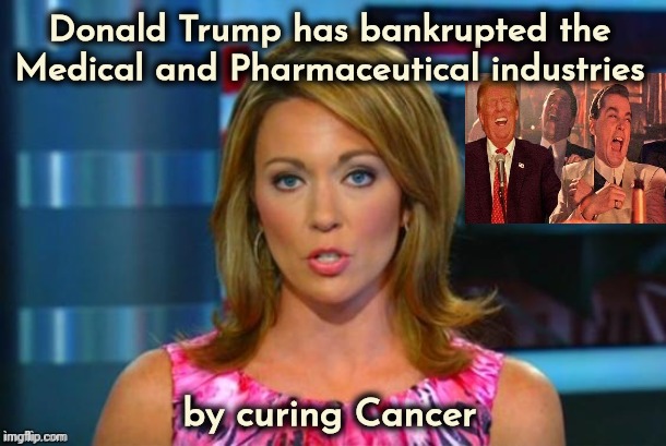 That Son of a B*tch ! | Donald Trump has bankrupted the Medical and Pharmaceutical industries; by curing Cancer | image tagged in real news network,how dare you,not my president,morons,stupid liberals,what do we want | made w/ Imgflip meme maker