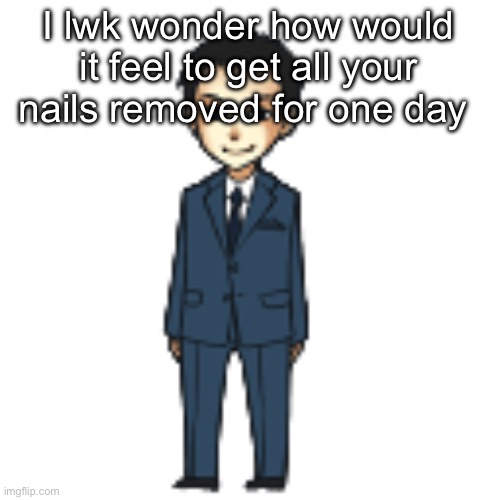 Moriarty but a shimeji | I lwk wonder how would it feel to get all your nails removed for one day | image tagged in moriarty but a shimeji | made w/ Imgflip meme maker