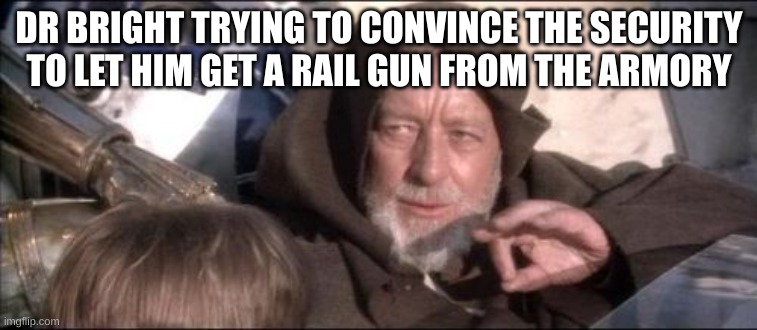 These Aren't The Droids You Were Looking For Meme | DR BRIGHT TRYING TO CONVINCE THE SECURITY TO LET HIM GET A RAIL GUN FROM THE ARMORY | image tagged in memes,these aren't the droids you were looking for | made w/ Imgflip meme maker