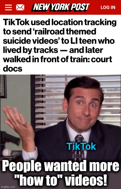 Bad TikTok! | TikTok; People wanted more
"how to" videos! | image tagged in michael scott,memes,tiktok,suicide,railroad,video | made w/ Imgflip meme maker