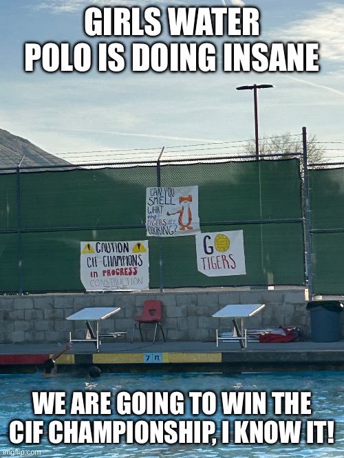 GIRLS WATER POLO IS DOING INSANE WE ARE GOING TO WIN THE CIF CHAMPIONSHIP, I KNOW IT! | made w/ Imgflip meme maker