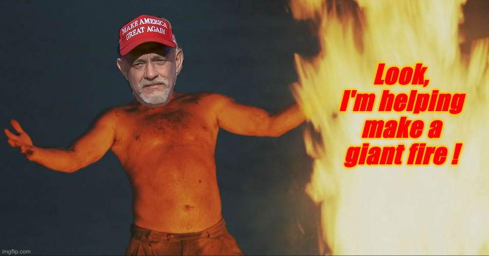 Fanning Flames For His Own Roast | Look, I'm helping make a giant fire ! | image tagged in tom hanks i made fire,political meme,politics,funny memes,funny | made w/ Imgflip meme maker