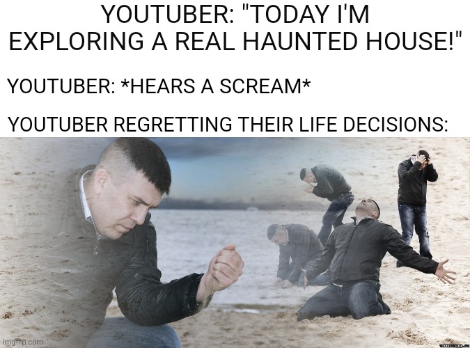 Image Title | YOUTUBER: "TODAY I'M EXPLORING A REAL HAUNTED HOUSE!"; YOUTUBER: *HEARS A SCREAM*; YOUTUBER REGRETTING THEIR LIFE DECISIONS: | image tagged in guy with sand in the hands of despair,memes,youtube,youtubers,for real,haunted | made w/ Imgflip meme maker