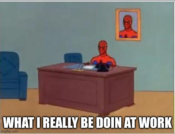 Spiderman Computer Desk | WHAT I REALLY BE DOIN AT WORK | image tagged in memes,spiderman computer desk,spiderman | made w/ Imgflip meme maker