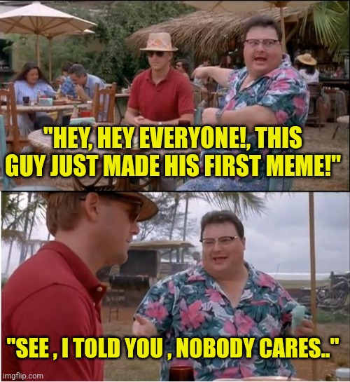 Made my first meme today | "HEY, HEY EVERYONE!, THIS GUY JUST MADE HIS FIRST MEME!"; "SEE , I TOLD YOU , NOBODY CARES.." | image tagged in memes,see nobody cares | made w/ Imgflip meme maker