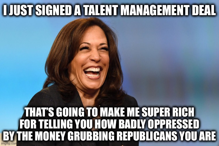 Kamala Harris laughing | I JUST SIGNED A TALENT MANAGEMENT DEAL; THAT’S GOING TO MAKE ME SUPER RICH FOR TELLING YOU HOW BADLY OPPRESSED BY THE MONEY GRUBBING REPUBLICANS YOU ARE | image tagged in kamala harris laughing,donald trump,doge,liberal logic,stupid liberals,liberal hypocrisy | made w/ Imgflip meme maker