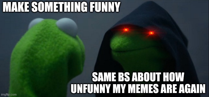 Pain | MAKE SOMETHING FUNNY; SAME BS ABOUT HOW UNFUNNY MY MEMES ARE AGAIN | image tagged in memes,evil kermit | made w/ Imgflip meme maker