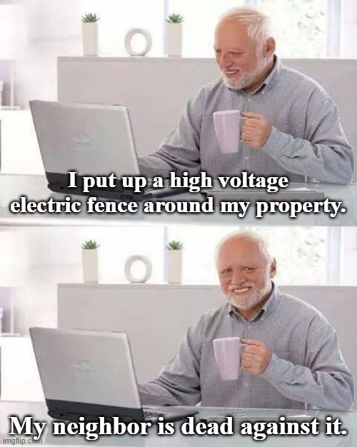 Hide the Pain Harold | I put up a high voltage electric fence around my property. My neighbor is dead against it. | image tagged in memes,hide the pain harold,electricity,fence,neighbors,dark humor | made w/ Imgflip meme maker