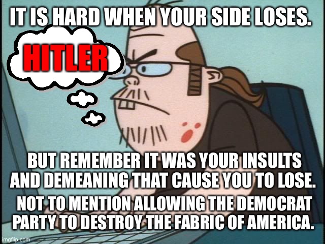 No one to blame but yourselves | IT IS HARD WHEN YOUR SIDE LOSES. HITLER; BUT REMEMBER IT WAS YOUR INSULTS AND DEMEANING THAT CAUSE YOU TO LOSE. NOT TO MENTION ALLOWING THE DEMOCRAT PARTY TO DESTROY THE FABRIC OF AMERICA. | image tagged in internet troll | made w/ Imgflip meme maker